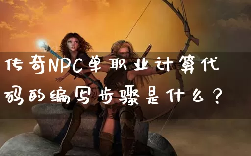 传奇NPC单职业计算代码的编写步骤是什么？_https://www.dhluqiao.com_全天推荐_第1张
